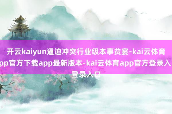 开云kaiyun逼迫冲突行业级本事贫窭-kai云体育app官方下载app最新版本-kai云体育app官方登录入口