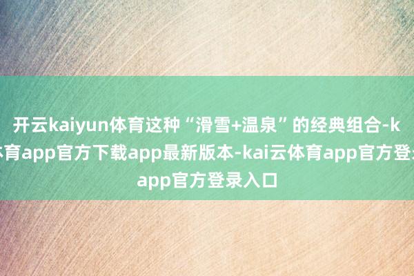开云kaiyun体育这种“滑雪+温泉”的经典组合-kai云体育app官方下载app最新版本-kai云体育app官方登录入口