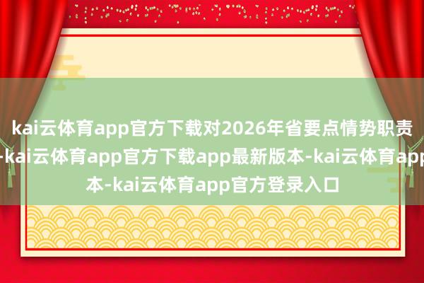 kai云体育app官方下载对2026年省要点情势职责进行全面部署-kai云体育app官方下载app最新版本-kai云体育app官方登录入口