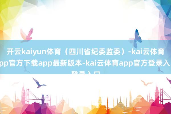 开云kaiyun体育（四川省纪委监委）-kai云体育app官方下载app最新版本-kai云体育app官方登录入口