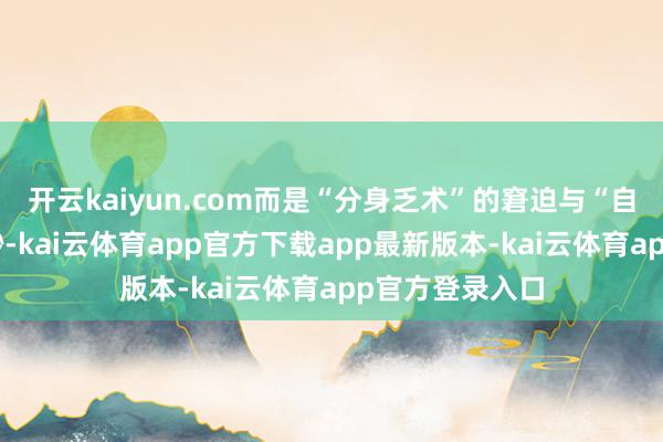 开云kaiyun.com而是“分身乏术”的窘迫与“自我含糊”的飘渺-kai云体育app官方下载app最新版本-kai云体育app官方登录入口