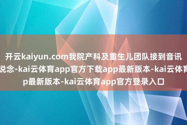 开云kaiyun.com我院产科及重生儿团队接到音讯后立即通畅绿色通说念-kai云体育app官方下载app最新版本-kai云体育app官方登录入口