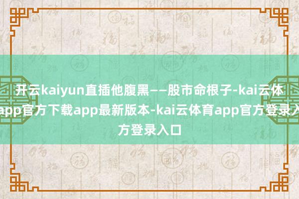 开云kaiyun直插他腹黑——股市命根子-kai云体育app官方下载app最新版本-kai云体育app官方登录入口