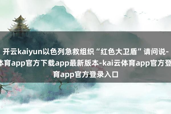 开云kaiyun以色列急救组织“红色大卫盾”请问说-kai云体育app官方下载app最新版本-kai云体育app官方登录入口