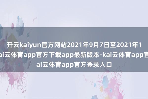 开云kaiyun官方网站2021年9月7日至2021年10月24日-kai云体育app官方下载app最新版本-kai云体育app官方登录入口