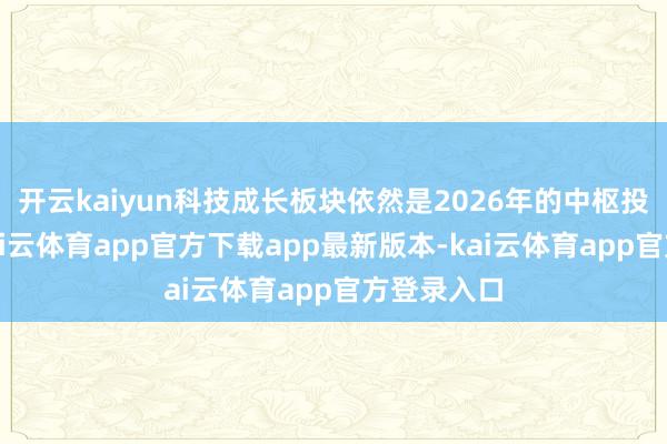 开云kaiyun科技成长板块依然是2026年的中枢投资干线-kai云体育app官方下载app最新版本-kai云体育app官方登录入口