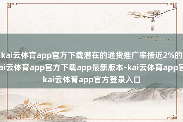 kai云体育app官方下载潜在的通货推广率接近2%的狡计水平-kai云体育app官方下载app最新版本-kai云体育app官方登录入口